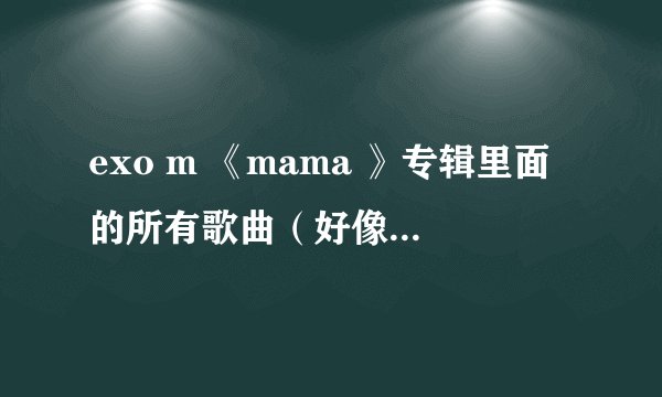 exo m 《mama 》专辑里面的所有歌曲（好像有六首）歌歌词，急！！！！