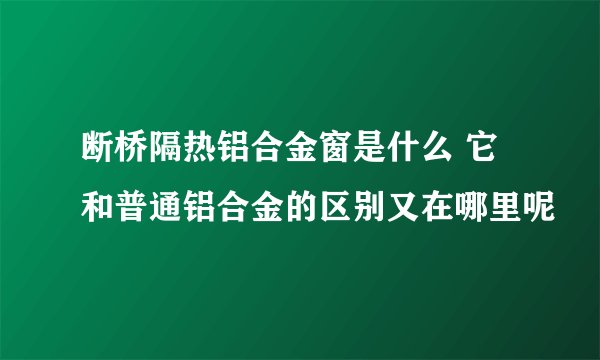 断桥隔热铝合金窗是什么 它和普通铝合金的区别又在哪里呢
