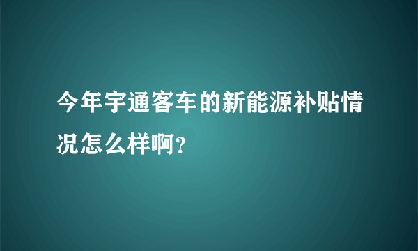 今年宇通客车的新能源补贴情况怎么样啊？