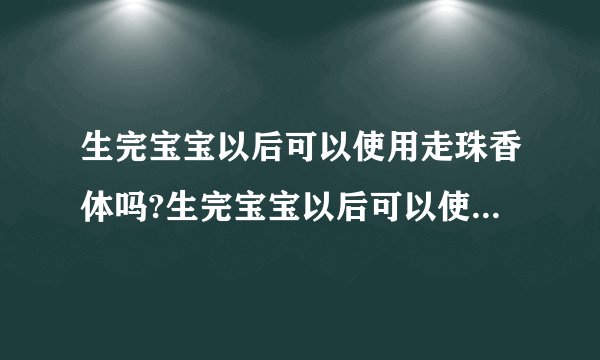 生完宝宝以后可以使用走珠香体吗?生完宝宝以后可以使用走珠香体吗?