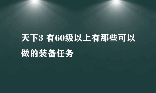 天下3 有60级以上有那些可以做的装备任务