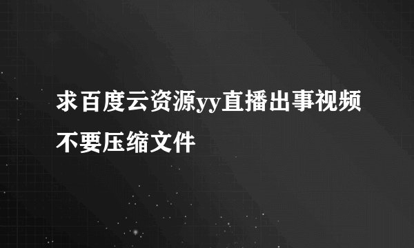 求百度云资源yy直播出事视频不要压缩文件