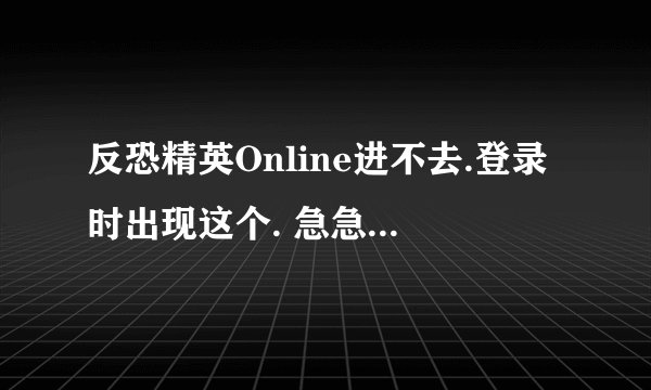 反恐精英Online进不去.登录时出现这个. 急急急~~?