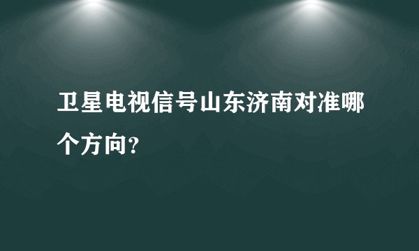 卫星电视信号山东济南对准哪个方向？