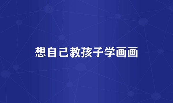 想自己教孩子学画画