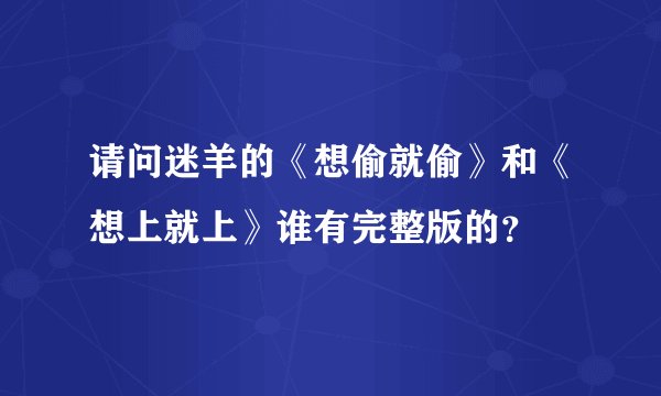 请问迷羊的《想偷就偷》和《想上就上》谁有完整版的？