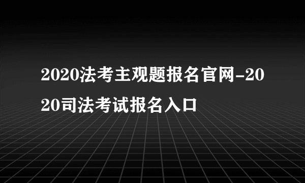 2020法考主观题报名官网-2020司法考试报名入口