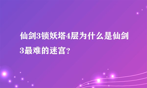 仙剑3锁妖塔4层为什么是仙剑3最难的迷宫？