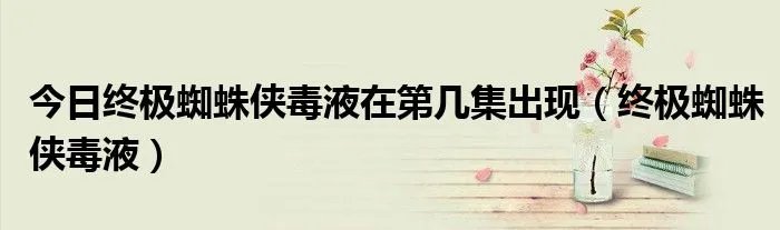 今日终极蜘蛛侠毒液在第几集出现（终极蜘蛛侠毒液）