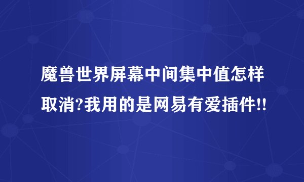 魔兽世界屏幕中间集中值怎样取消?我用的是网易有爱插件!!