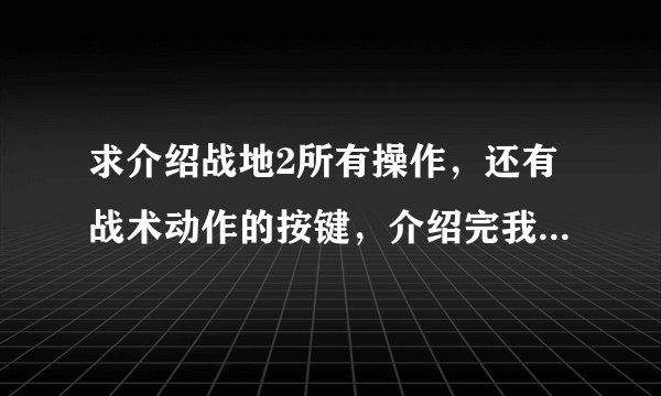求介绍战地2所有操作，还有战术动作的按键，介绍完我保证加悬赏