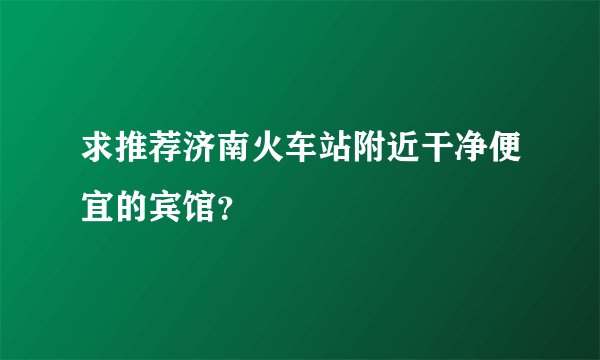 求推荐济南火车站附近干净便宜的宾馆？