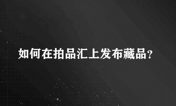 如何在拍品汇上发布藏品？