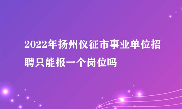 2022年扬州仪征市事业单位招聘只能报一个岗位吗