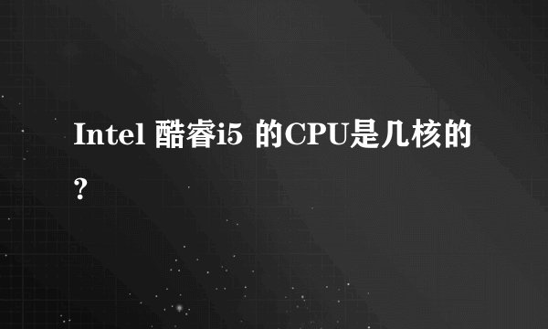 Intel 酷睿i5 的CPU是几核的?
