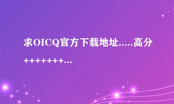 求OICQ官方下载地址.....高分++++++++++++++++++++++++++++