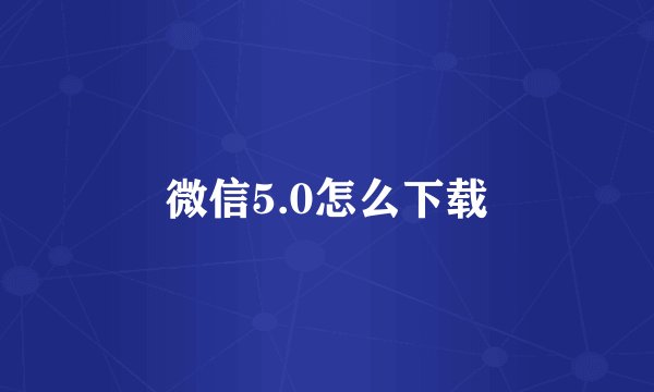 微信5.0怎么下载