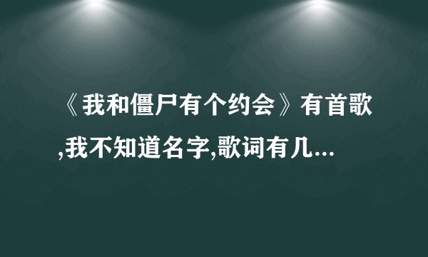 《我和僵尸有个约会》有首歌,我不知道名字,歌词有几句是这样的:原谅我当天不懂得珍惜,只知任性……...