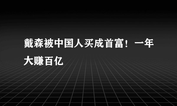 戴森被中国人买成首富！一年大赚百亿