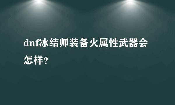 dnf冰结师装备火属性武器会怎样？