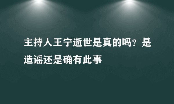 主持人王宁逝世是真的吗?是造谣还是确有此事