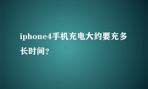 iphone4手机充电大约要充多长时间？