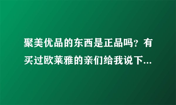 聚美优品的东西是正品吗？有买过欧莱雅的亲们给我说下吧，谢谢！