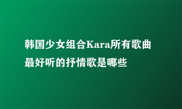 韩国少女组合Kara所有歌曲最好听的抒情歌是哪些