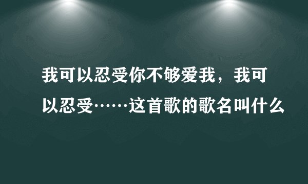 我可以忍受你不够爱我，我可以忍受⋯⋯这首歌的歌名叫什么
