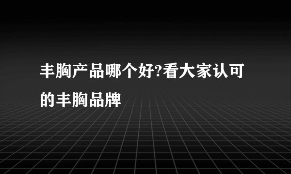 丰胸产品哪个好?看大家认可的丰胸品牌