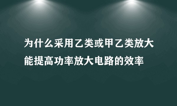 为什么采用乙类或甲乙类放大能提高功率放大电路的效率
