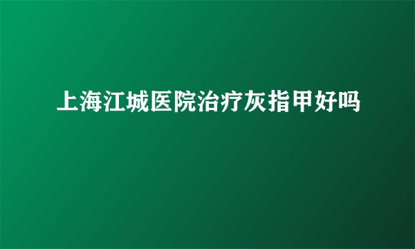 上海江城医院治疗灰指甲好吗