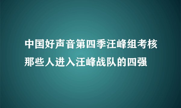 中国好声音第四季汪峰组考核那些人进入汪峰战队的四强
