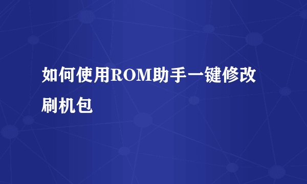 如何使用ROM助手一键修改刷机包