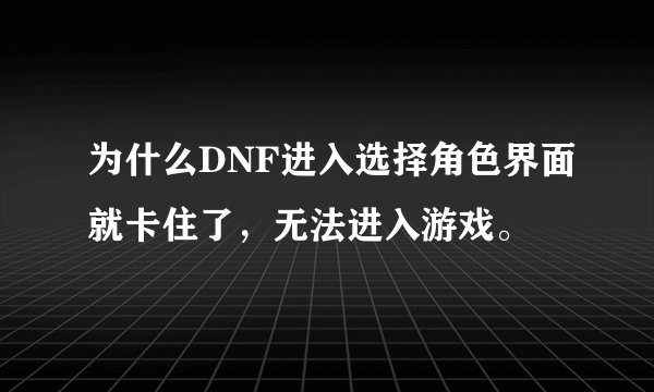 为什么DNF进入选择角色界面就卡住了，无法进入游戏。