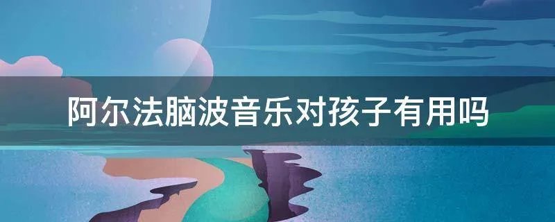 阿尔法脑波音乐对孩子有用吗