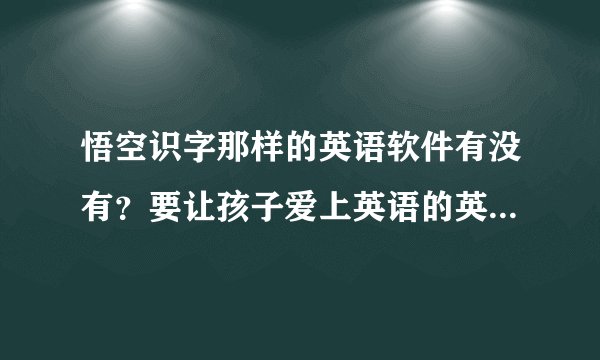 悟空识字那样的英语软件有没有？要让孩子爱上英语的英语软件。