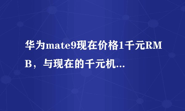 华为mate9现在价格1千元RMB，与现在的千元机比较，值得购买吗？