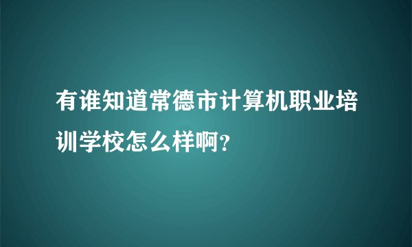 有谁知道常德市计算机职业培训学校怎么样啊？