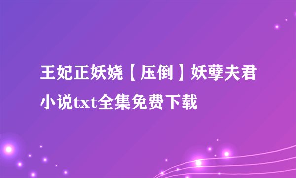 王妃正妖娆【压倒】妖孽夫君小说txt全集免费下载