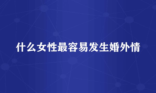 什么女性最容易发生婚外情