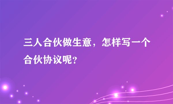 三人合伙做生意，怎样写一个合伙协议呢？
