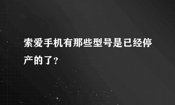 索爱手机有那些型号是已经停产的了？