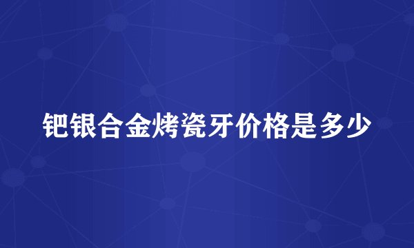 钯银合金烤瓷牙价格是多少