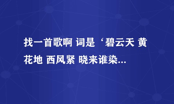 找一首歌啊 词是‘碧云天 黄花地 西风紧 晓来谁染…“就是西厢记里的词