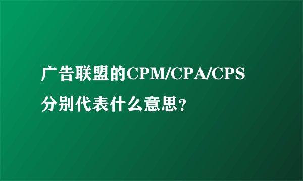 广告联盟的CPM/CPA/CPS分别代表什么意思？