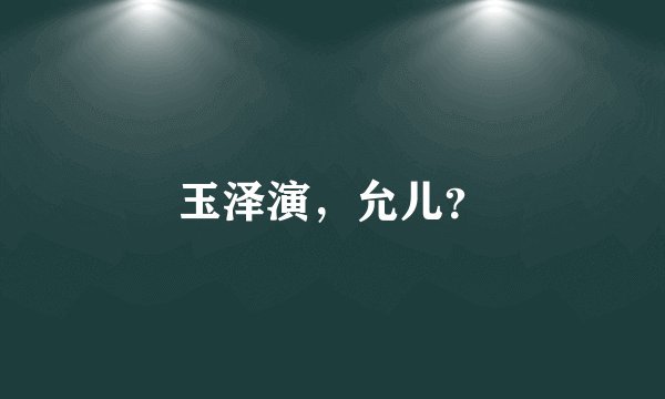 玉泽演，允儿？