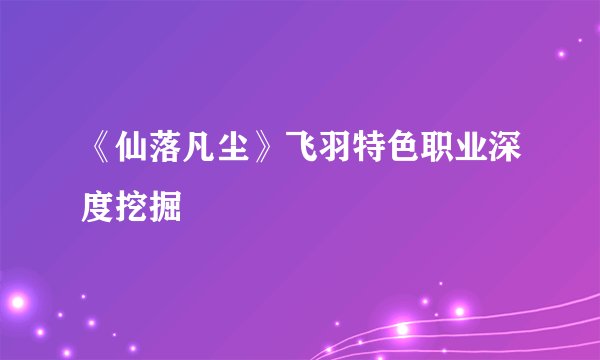 《仙落凡尘》飞羽特色职业深度挖掘