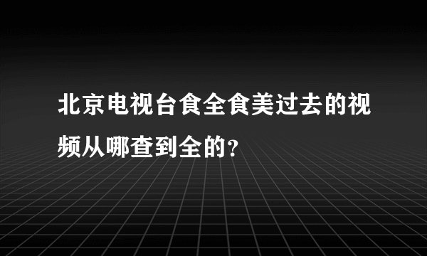 北京电视台食全食美过去的视频从哪查到全的？