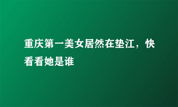 重庆第一美女居然在垫江，快看看她是谁